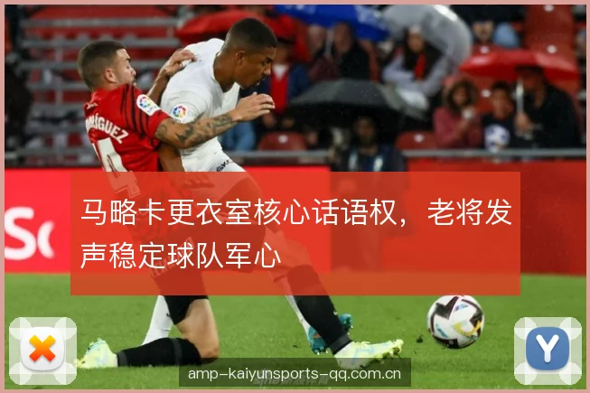 马略卡更衣室核心话语权，老将发声稳定球队军心